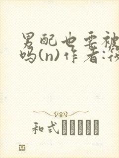 男配也要被爆炒吗(n)作者:筏喻