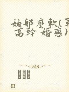 她那么软(军婚 高干 婚恋)完结