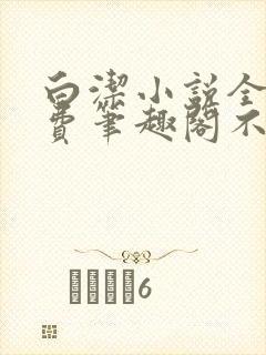 白洁小说全文免费笔趣阁不知所措