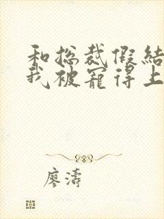 和总裁假结婚后我被宠得上头封面