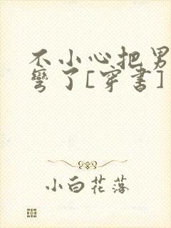 不小心把男主掰弯了[穿书]