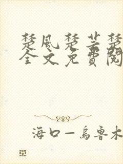 楚风楚芸楚鸿飞全文免费阅读修罗武神二千章