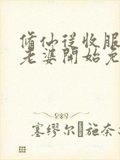 修仙从收服邻居老婆开始免费阅读