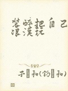 装醉把自己给流浪汉玩