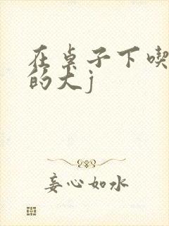 在桌子下吃总裁的大j