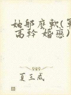 她那么软(军婚 高干 婚恋)完结