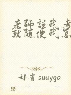 老师说我考好了就随便我怎样