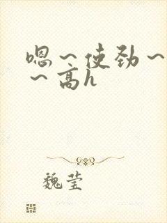 嗯～使劲～别停～高h