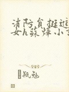 消防员挺进乖乖女h苏烨小说