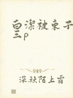 白洁被东子老二三p