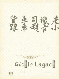 货车司机老周和跟车赵青小明