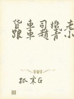 货车司机老周和跟车赵青小明