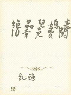 绝品儿媳老马第10章免费阅读