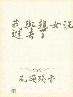 我与亲女洗澡时进去了