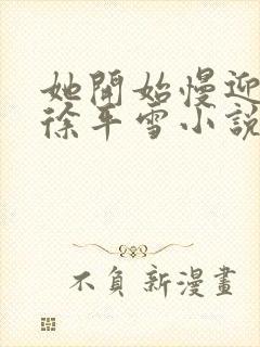 她开始慢迎迎合徐平雪小说