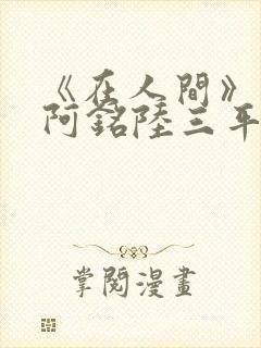 《在人间》采薇阿铭陆三平小说