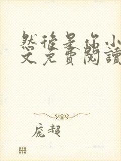 然后是你小说全文免费阅读