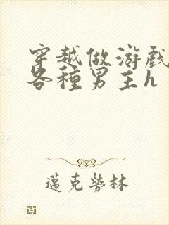 穿越做游戏要和各种男主h