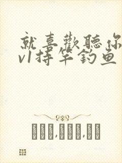 就喜欢听你叫1v1持竿钓鱼