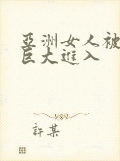 亚洲女人被黑人巨大进入