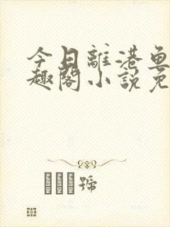 今日离港鱼宰笔趣阁小说免费阅读