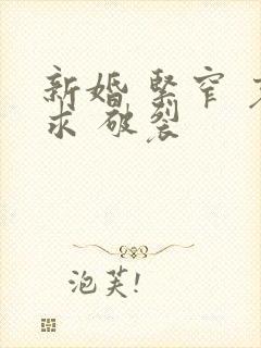 新婚 紧窄 哀求 破裂