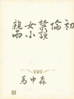 亲女禁伦初尝云雨小说