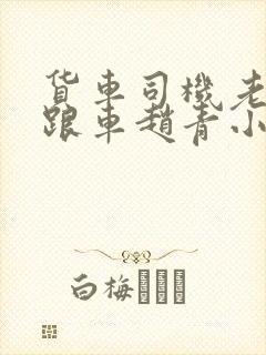 货车司机老周和跟车赵青小明