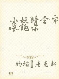 小妖精含牢了我喂饱你