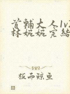 首辅大人1v2林婉婉完结了吗