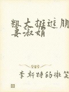 粗大挺进朋友人妻淑娟