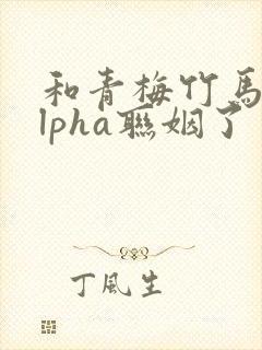 和青梅竹马的alpha联姻了