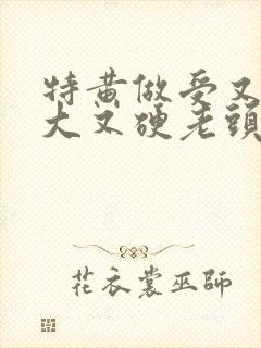 特黄做受又粗又大又硬老头