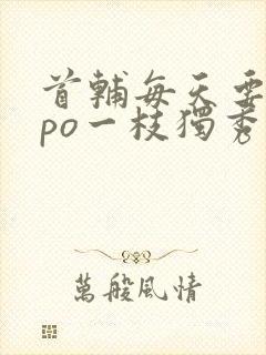 首辅每天要不够po一枝独秀全文