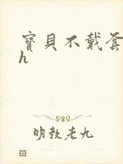 宝贝不戴套套了h