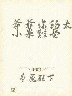 爷爷你的太大了小米难受