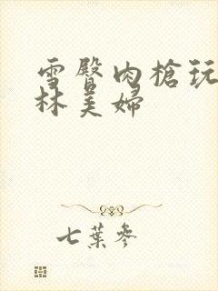 雪臀肉枪玩遍武林美妇