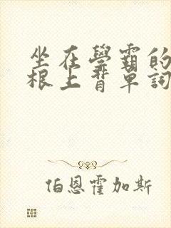 坐在学霸的大紫根上背单词