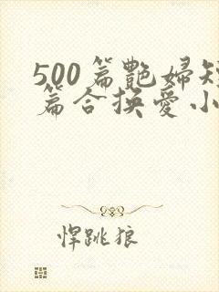 500篇艳妇短篇合换爱小说