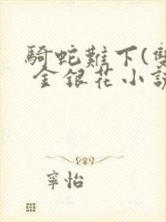 骑蛇难下(双) 金银花小说免费阅读