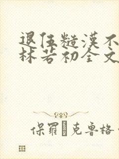 退伍糙汉不经撩林若初全文