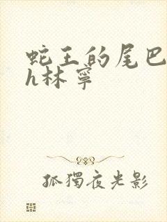 蛇王的尾巴高ah林宁