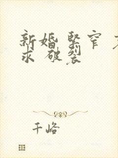 新婚 紧窄 哀求 破裂