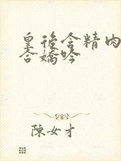 皇后含精肉臀迎合娇吟