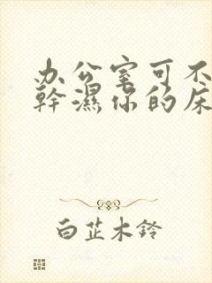 办公室可不可以干湿你的床垫