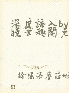 深度诱入by欲晓笔趣阁免费阅读小说