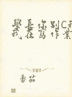 学长你别C我了我在写作业