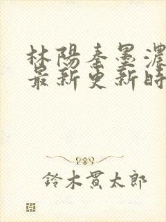 林阳秦墨浓小说最新更新时间