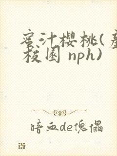 蜜汁樱桃(产乳 校园 nph)