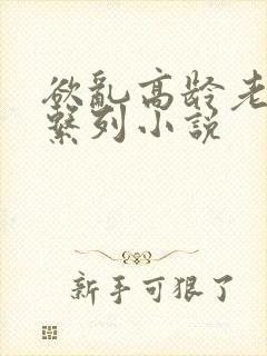 欲乱高龄老女人系列小说